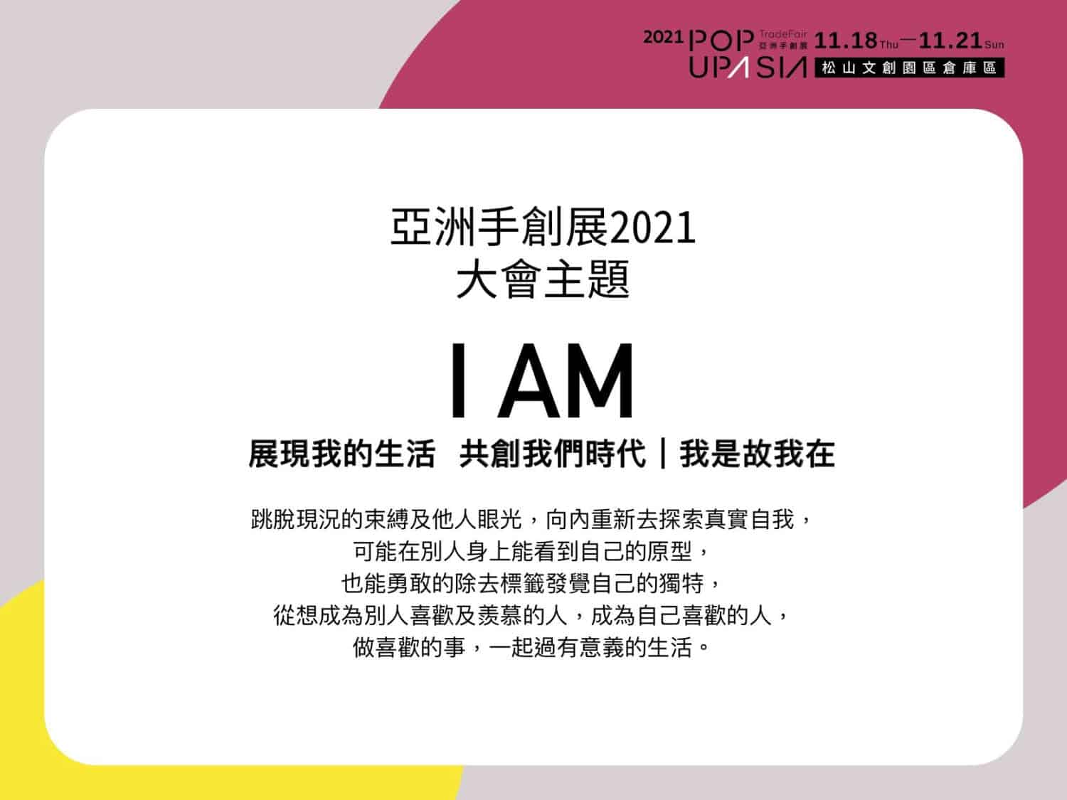 亞洲手創展全名為「亞洲手作創意創業商業展覽會」，實際上「handmade」一詞對於Pop Up Asia來說，並非只侷限於傳統的手工製造，如縫紉、編織或木工之類而已，而是包括當代的設計商品，甚至將範圍擴大到以手工開始設計製作的商品，例如以手工繪製或設計，再送到工廠製造的商品，也視同為當代的手創產品。